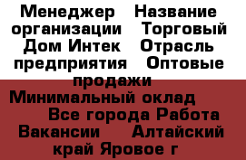 Менеджер › Название организации ­ Торговый Дом Интек › Отрасль предприятия ­ Оптовые продажи › Минимальный оклад ­ 15 000 - Все города Работа » Вакансии   . Алтайский край,Яровое г.